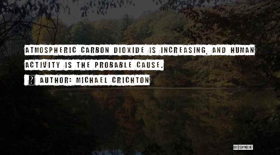 Michael Crichton Quotes: Atmospheric Carbon Dioxide Is Increasing, And Human Activity Is The Probable Cause.