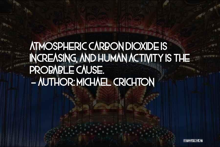 Michael Crichton Quotes: Atmospheric Carbon Dioxide Is Increasing, And Human Activity Is The Probable Cause.