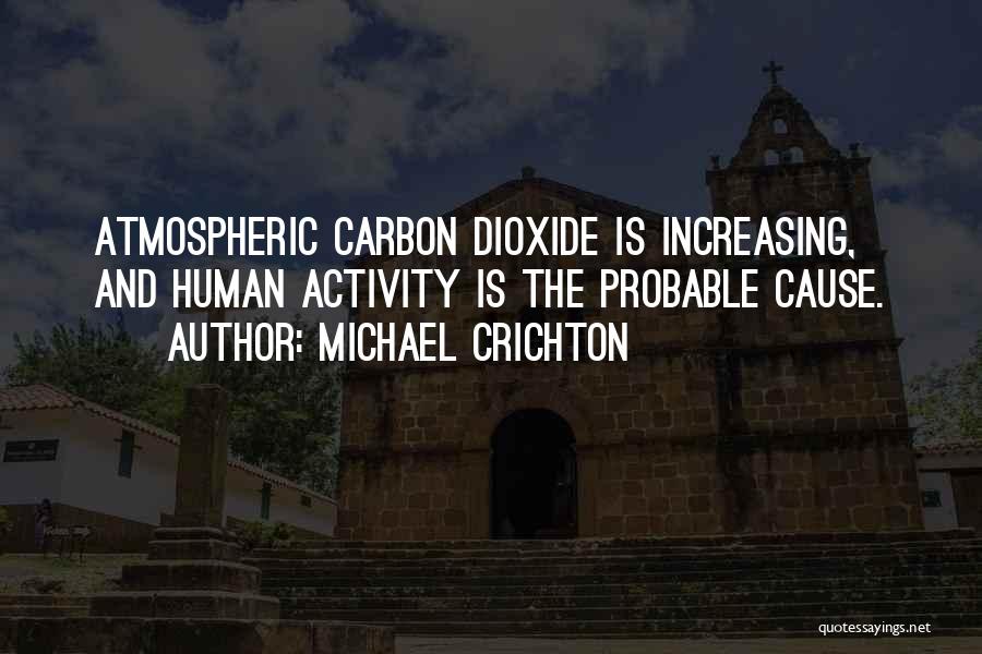 Michael Crichton Quotes: Atmospheric Carbon Dioxide Is Increasing, And Human Activity Is The Probable Cause.