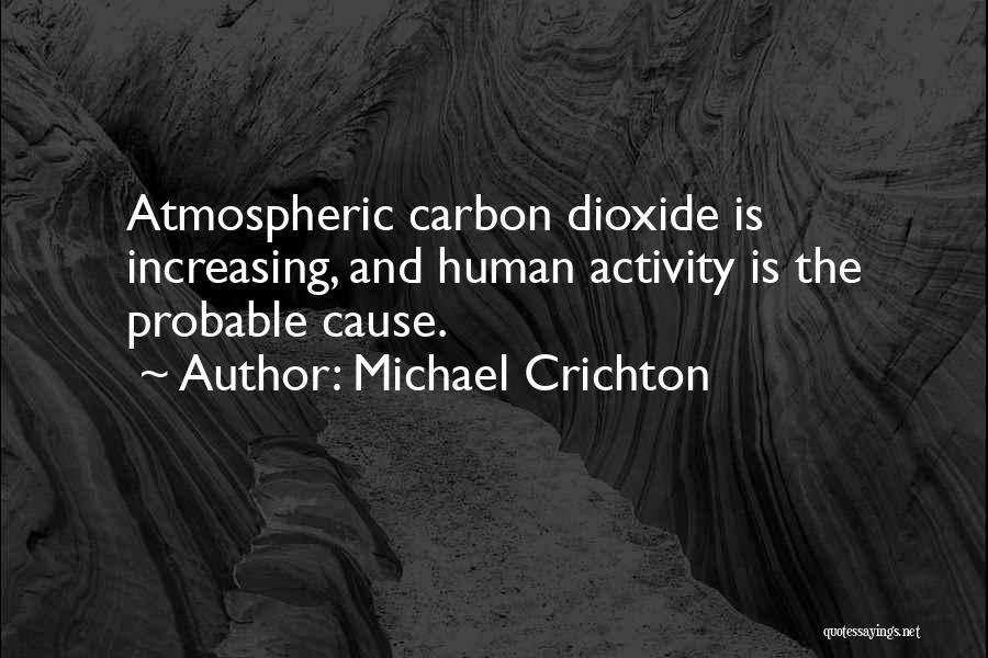 Michael Crichton Quotes: Atmospheric Carbon Dioxide Is Increasing, And Human Activity Is The Probable Cause.