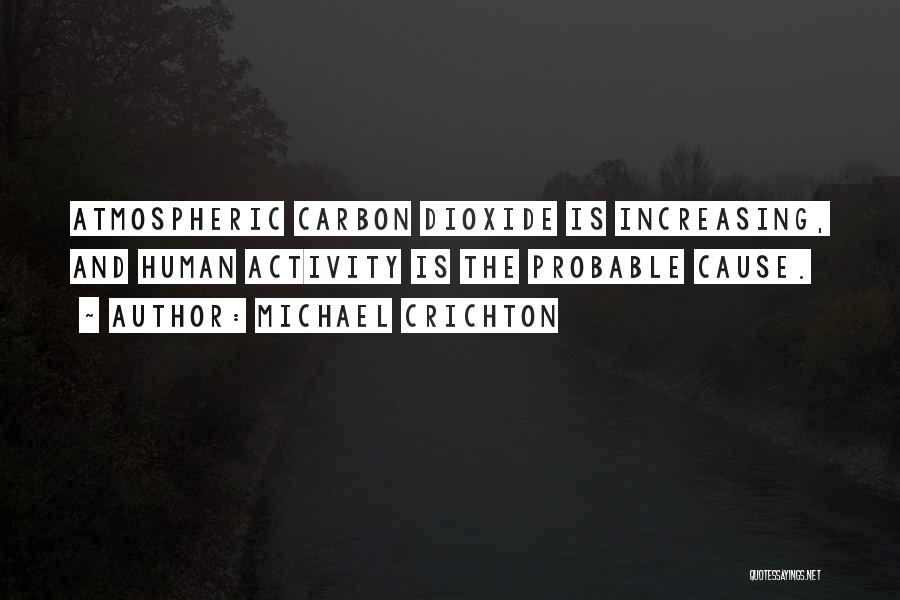 Michael Crichton Quotes: Atmospheric Carbon Dioxide Is Increasing, And Human Activity Is The Probable Cause.