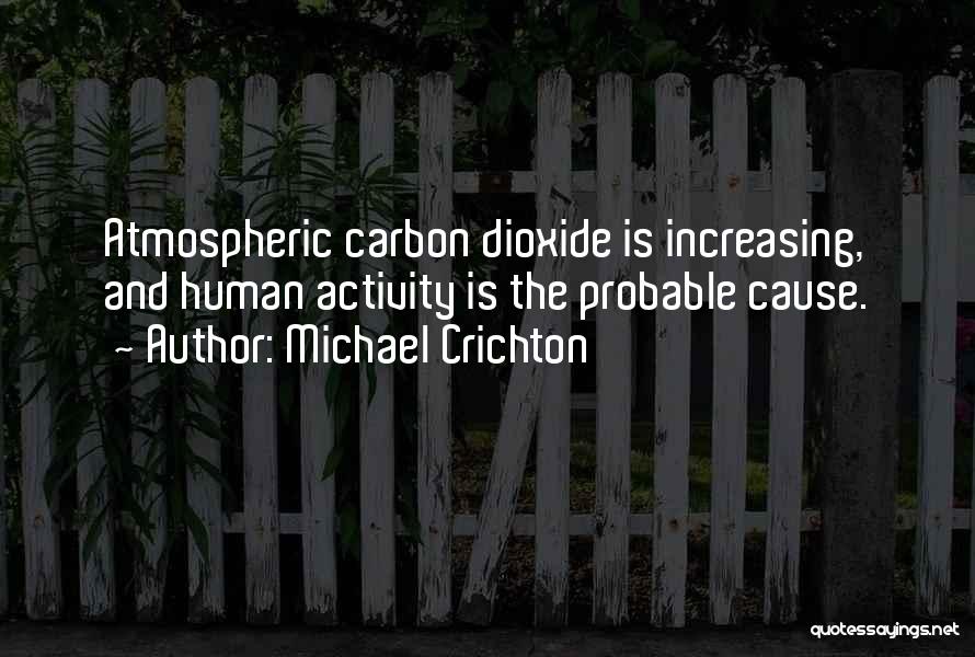 Michael Crichton Quotes: Atmospheric Carbon Dioxide Is Increasing, And Human Activity Is The Probable Cause.