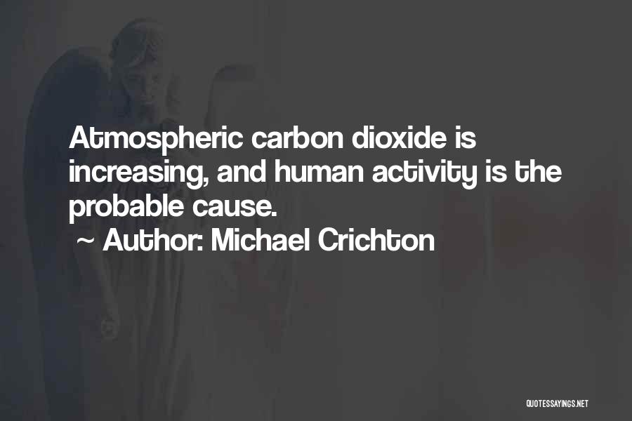 Michael Crichton Quotes: Atmospheric Carbon Dioxide Is Increasing, And Human Activity Is The Probable Cause.