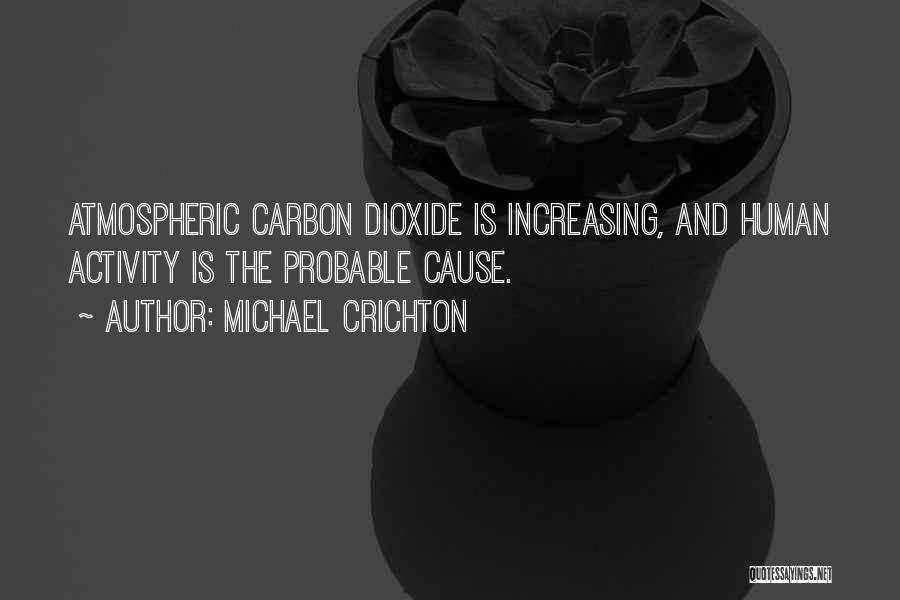 Michael Crichton Quotes: Atmospheric Carbon Dioxide Is Increasing, And Human Activity Is The Probable Cause.