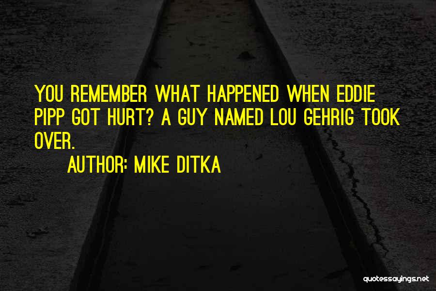 Mike Ditka Quotes: You Remember What Happened When Eddie Pipp Got Hurt? A Guy Named Lou Gehrig Took Over.