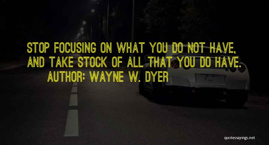 Wayne W. Dyer Quotes: Stop Focusing On What You Do Not Have, And Take Stock Of All That You Do Have.