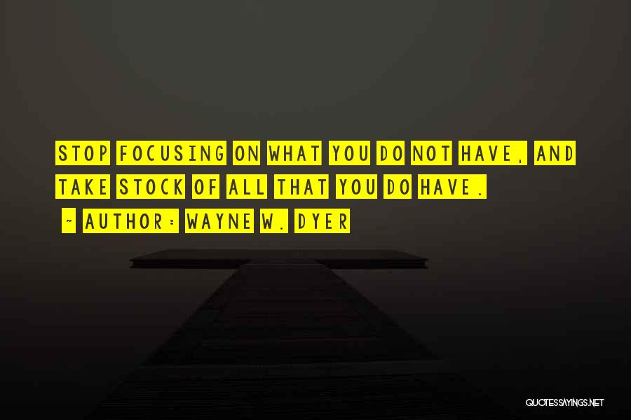 Wayne W. Dyer Quotes: Stop Focusing On What You Do Not Have, And Take Stock Of All That You Do Have.