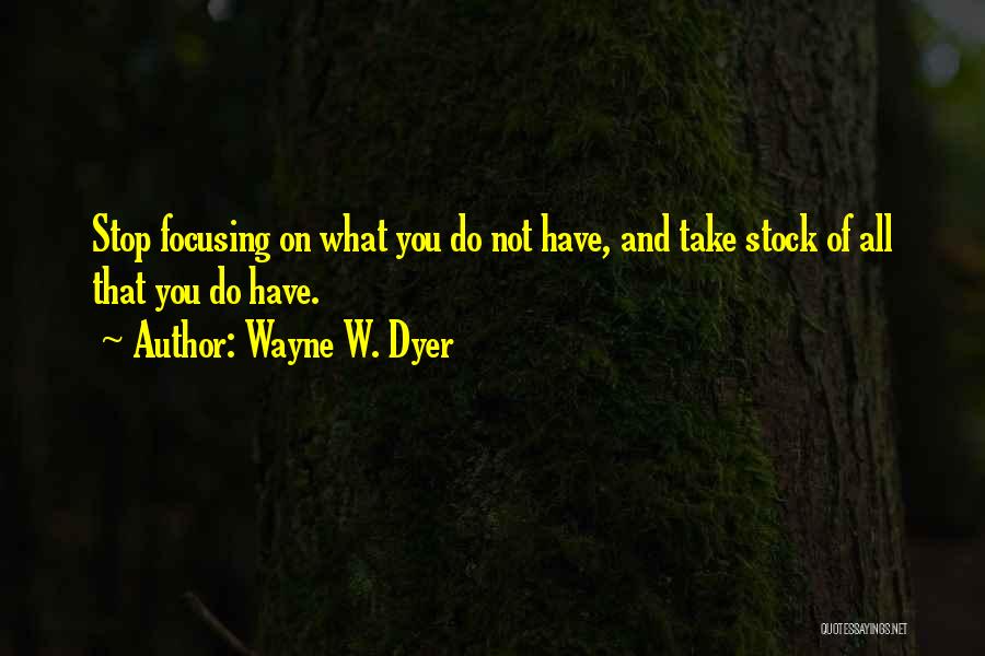 Wayne W. Dyer Quotes: Stop Focusing On What You Do Not Have, And Take Stock Of All That You Do Have.