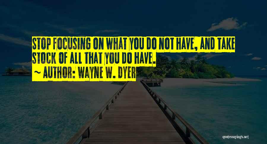 Wayne W. Dyer Quotes: Stop Focusing On What You Do Not Have, And Take Stock Of All That You Do Have.