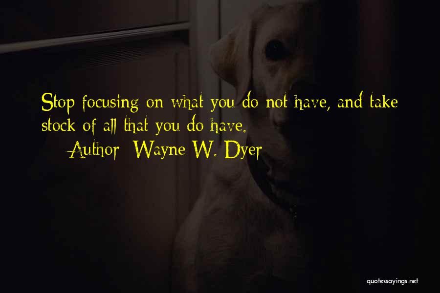 Wayne W. Dyer Quotes: Stop Focusing On What You Do Not Have, And Take Stock Of All That You Do Have.