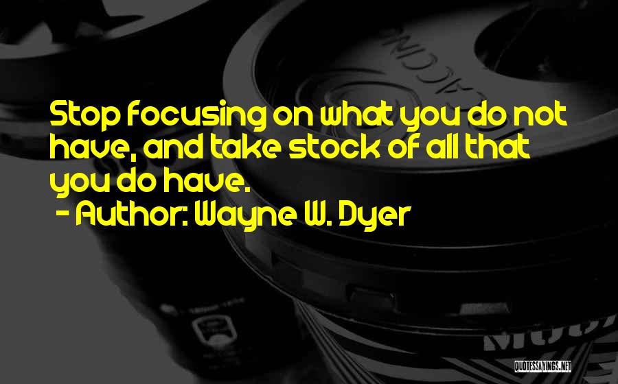 Wayne W. Dyer Quotes: Stop Focusing On What You Do Not Have, And Take Stock Of All That You Do Have.