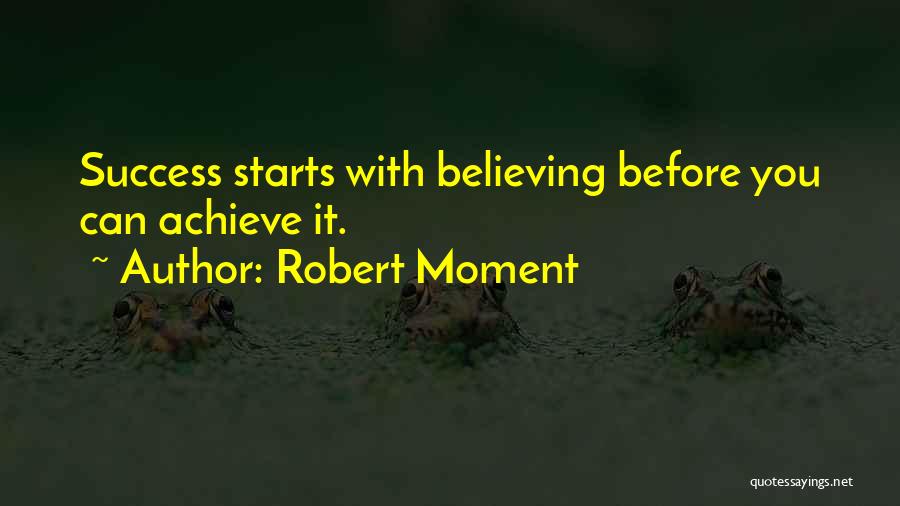 Robert Moment Quotes: Success Starts With Believing Before You Can Achieve It.