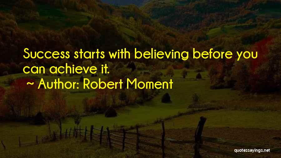 Robert Moment Quotes: Success Starts With Believing Before You Can Achieve It.