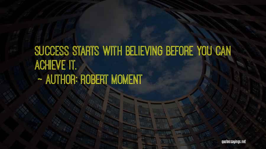 Robert Moment Quotes: Success Starts With Believing Before You Can Achieve It.
