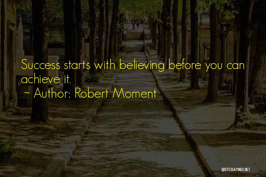 Robert Moment Quotes: Success Starts With Believing Before You Can Achieve It.