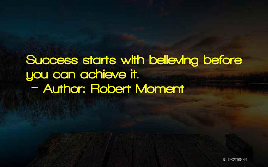 Robert Moment Quotes: Success Starts With Believing Before You Can Achieve It.