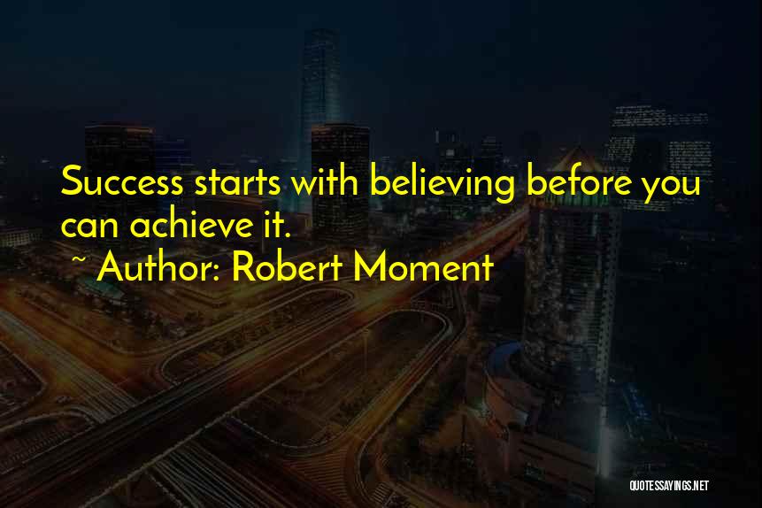 Robert Moment Quotes: Success Starts With Believing Before You Can Achieve It.