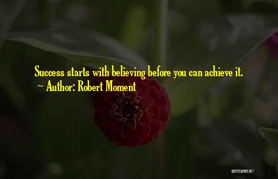 Robert Moment Quotes: Success Starts With Believing Before You Can Achieve It.