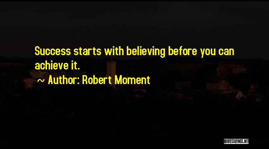 Robert Moment Quotes: Success Starts With Believing Before You Can Achieve It.