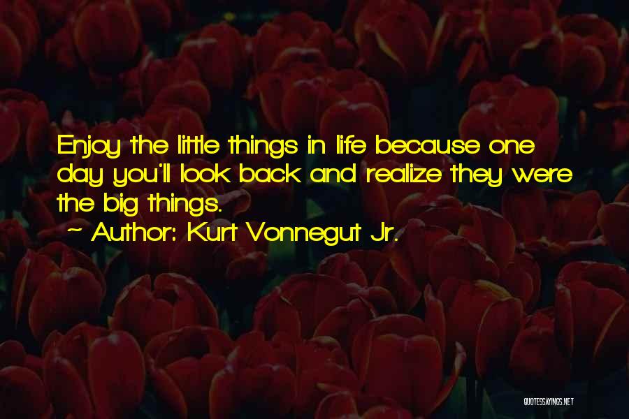 Kurt Vonnegut Jr. Quotes: Enjoy The Little Things In Life Because One Day You'll Look Back And Realize They Were The Big Things.