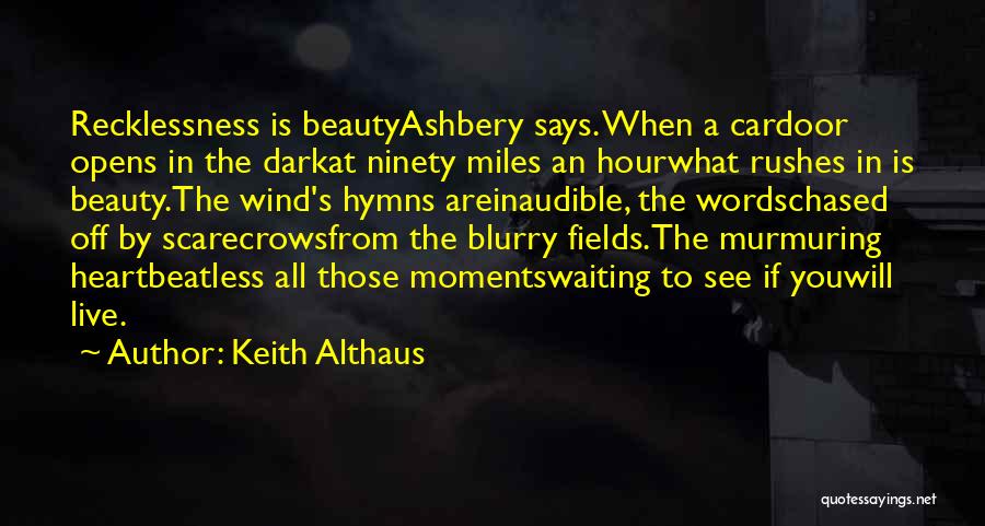 Keith Althaus Quotes: Recklessness Is Beautyashbery Says. When A Cardoor Opens In The Darkat Ninety Miles An Hourwhat Rushes In Is Beauty.the Wind's