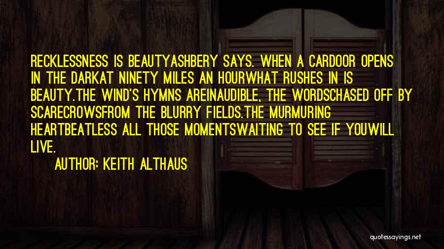 Keith Althaus Quotes: Recklessness Is Beautyashbery Says. When A Cardoor Opens In The Darkat Ninety Miles An Hourwhat Rushes In Is Beauty.the Wind's