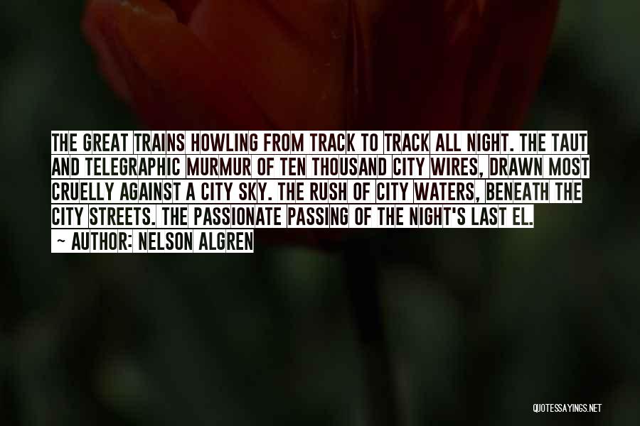 Nelson Algren Quotes: The Great Trains Howling From Track To Track All Night. The Taut And Telegraphic Murmur Of Ten Thousand City Wires,