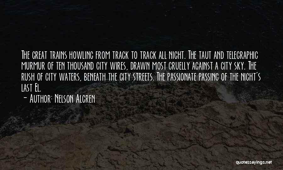 Nelson Algren Quotes: The Great Trains Howling From Track To Track All Night. The Taut And Telegraphic Murmur Of Ten Thousand City Wires,