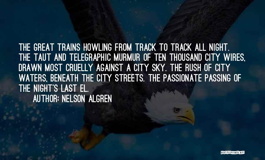 Nelson Algren Quotes: The Great Trains Howling From Track To Track All Night. The Taut And Telegraphic Murmur Of Ten Thousand City Wires,