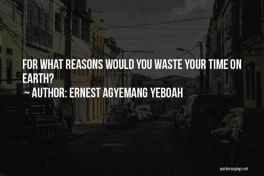 Ernest Agyemang Yeboah Quotes: For What Reasons Would You Waste Your Time On Earth?