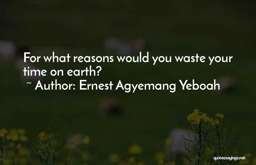 Ernest Agyemang Yeboah Quotes: For What Reasons Would You Waste Your Time On Earth?