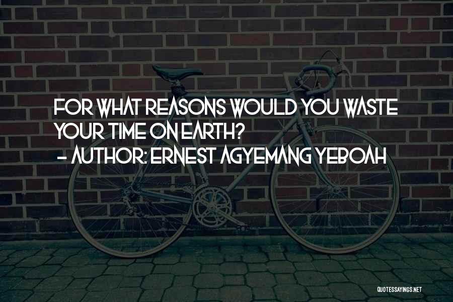 Ernest Agyemang Yeboah Quotes: For What Reasons Would You Waste Your Time On Earth?