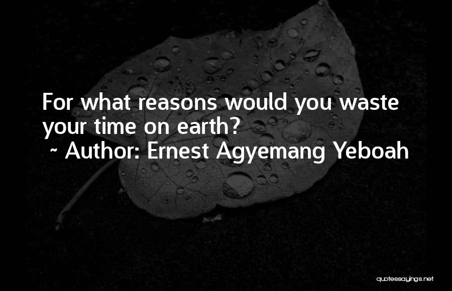 Ernest Agyemang Yeboah Quotes: For What Reasons Would You Waste Your Time On Earth?