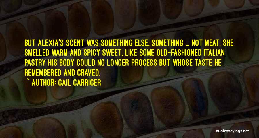 Gail Carriger Quotes: But Alexia's Scent Was Something Else, Something ... Not Meat. She Smelled Warm And Spicy Sweet, Like Some Old-fashioned Italian