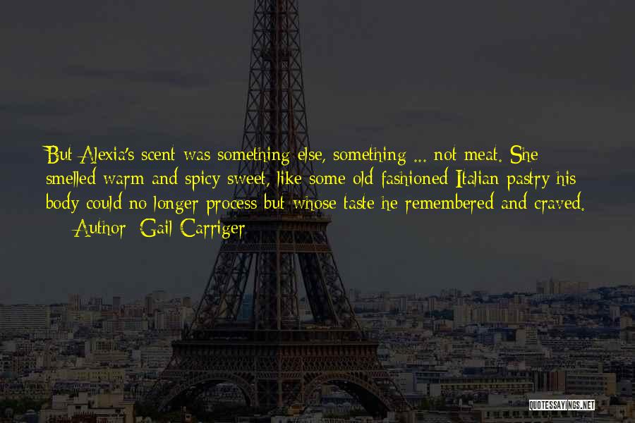 Gail Carriger Quotes: But Alexia's Scent Was Something Else, Something ... Not Meat. She Smelled Warm And Spicy Sweet, Like Some Old-fashioned Italian