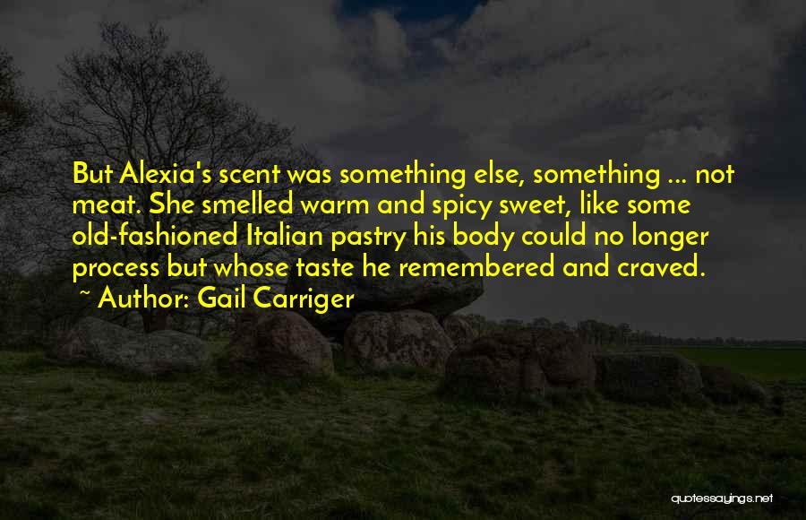 Gail Carriger Quotes: But Alexia's Scent Was Something Else, Something ... Not Meat. She Smelled Warm And Spicy Sweet, Like Some Old-fashioned Italian