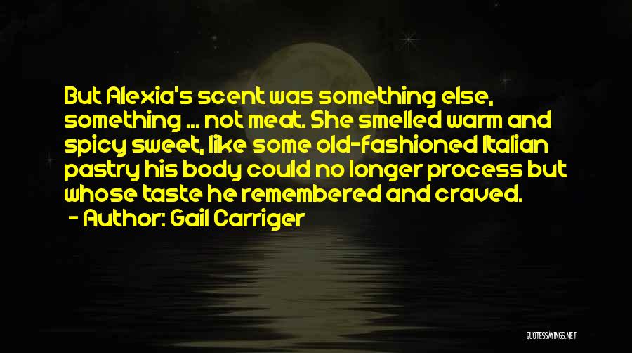 Gail Carriger Quotes: But Alexia's Scent Was Something Else, Something ... Not Meat. She Smelled Warm And Spicy Sweet, Like Some Old-fashioned Italian