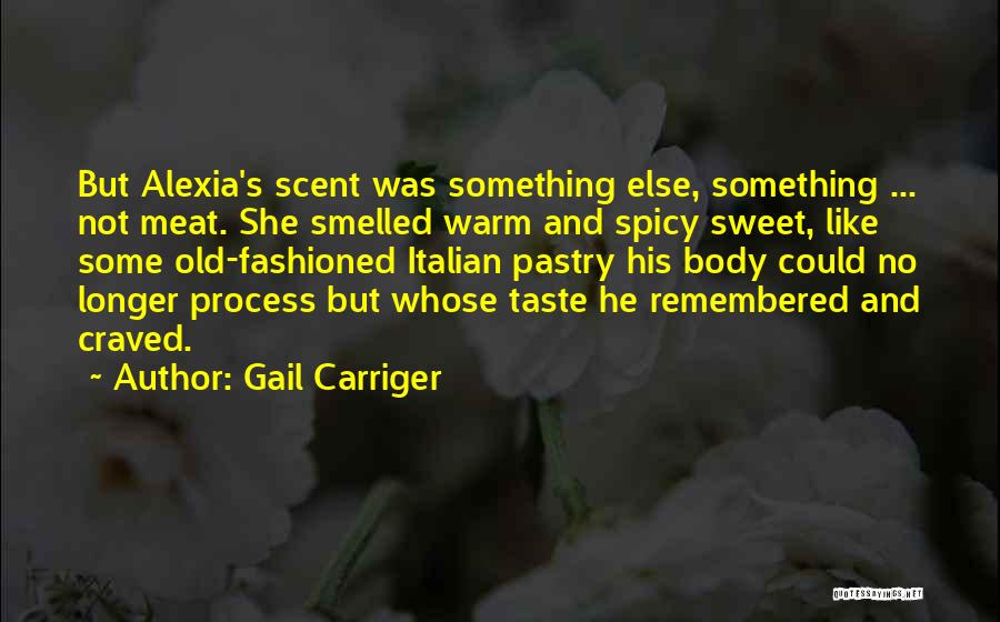 Gail Carriger Quotes: But Alexia's Scent Was Something Else, Something ... Not Meat. She Smelled Warm And Spicy Sweet, Like Some Old-fashioned Italian