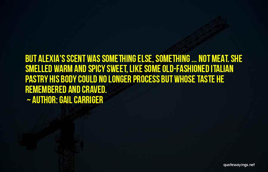 Gail Carriger Quotes: But Alexia's Scent Was Something Else, Something ... Not Meat. She Smelled Warm And Spicy Sweet, Like Some Old-fashioned Italian