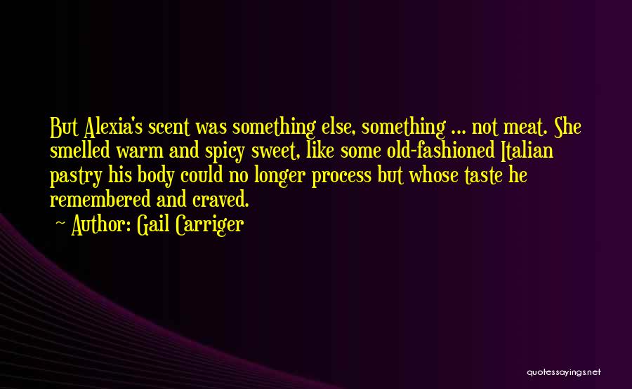 Gail Carriger Quotes: But Alexia's Scent Was Something Else, Something ... Not Meat. She Smelled Warm And Spicy Sweet, Like Some Old-fashioned Italian