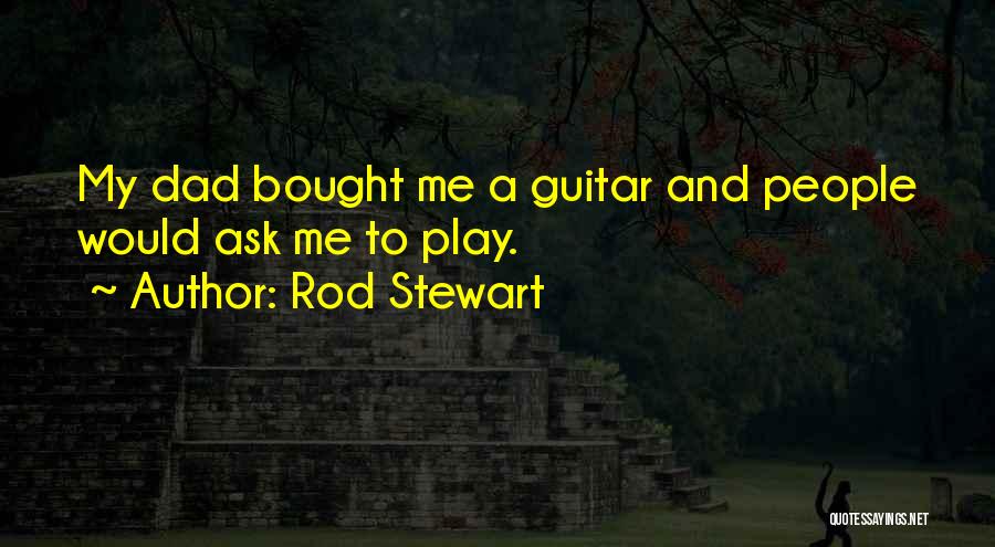 Rod Stewart Quotes: My Dad Bought Me A Guitar And People Would Ask Me To Play.