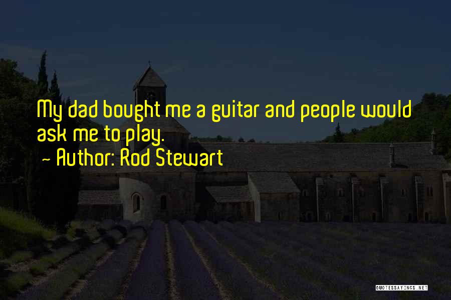 Rod Stewart Quotes: My Dad Bought Me A Guitar And People Would Ask Me To Play.