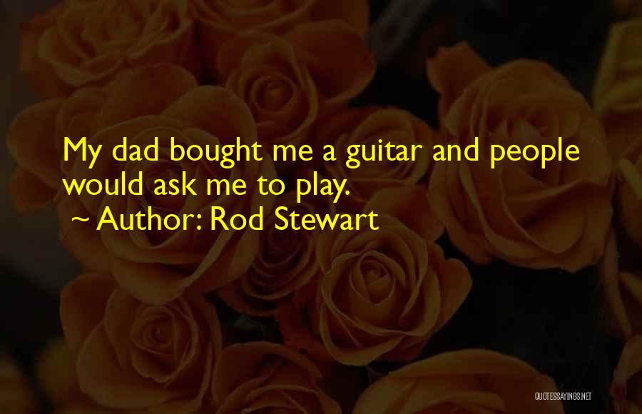 Rod Stewart Quotes: My Dad Bought Me A Guitar And People Would Ask Me To Play.