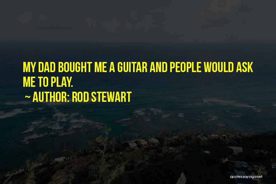 Rod Stewart Quotes: My Dad Bought Me A Guitar And People Would Ask Me To Play.