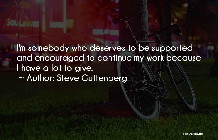 Steve Guttenberg Quotes: I'm Somebody Who Deserves To Be Supported And Encouraged To Continue My Work Because I Have A Lot To Give.