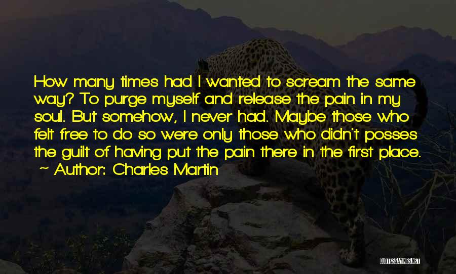Charles Martin Quotes: How Many Times Had I Wanted To Scream The Same Way? To Purge Myself And Release The Pain In My