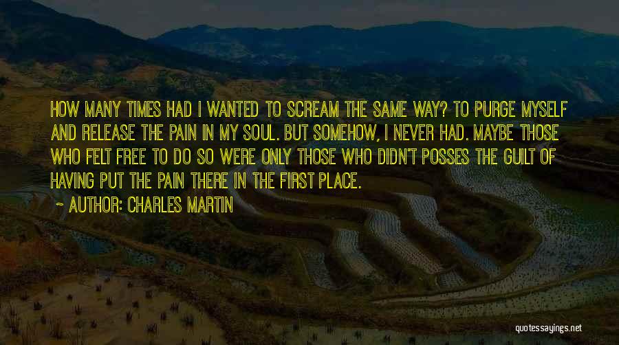 Charles Martin Quotes: How Many Times Had I Wanted To Scream The Same Way? To Purge Myself And Release The Pain In My