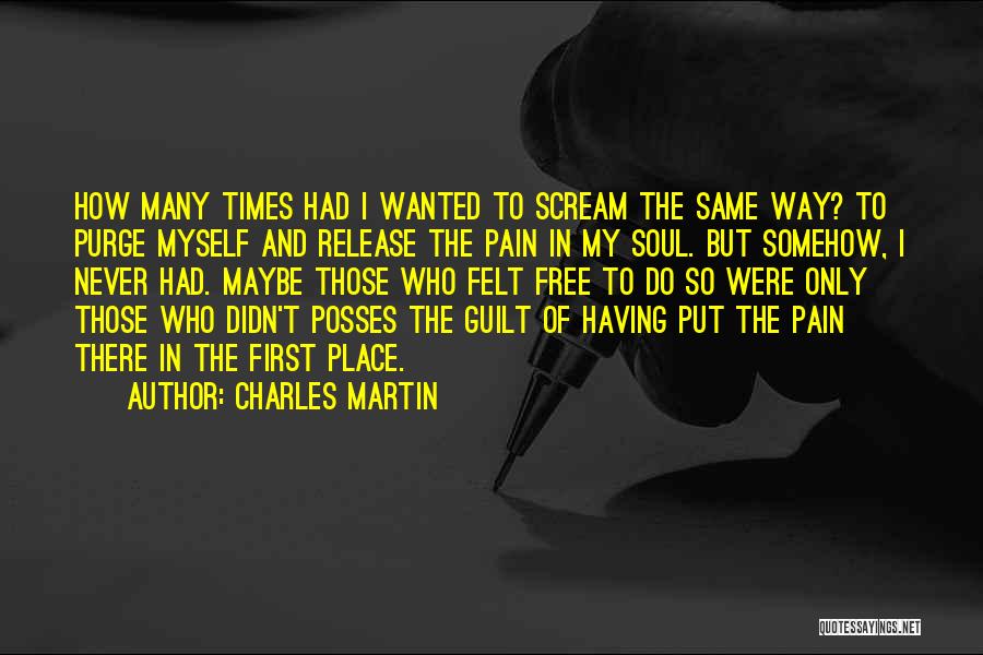 Charles Martin Quotes: How Many Times Had I Wanted To Scream The Same Way? To Purge Myself And Release The Pain In My