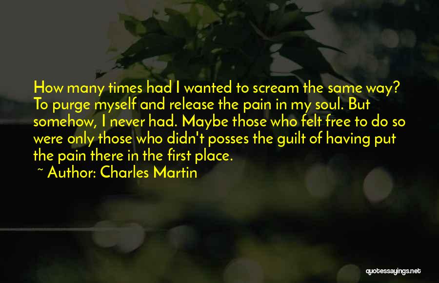 Charles Martin Quotes: How Many Times Had I Wanted To Scream The Same Way? To Purge Myself And Release The Pain In My