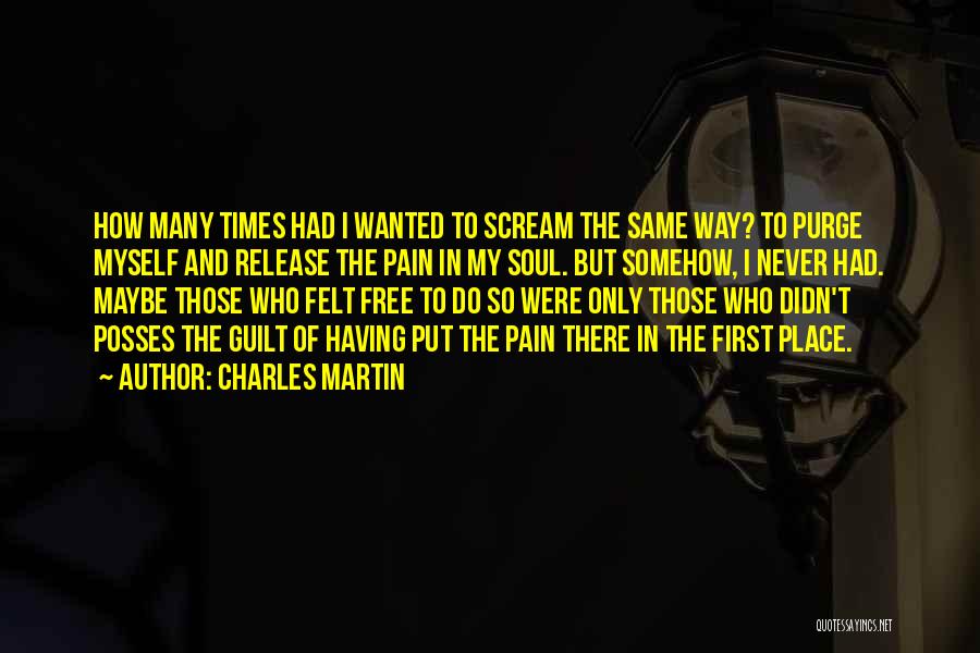 Charles Martin Quotes: How Many Times Had I Wanted To Scream The Same Way? To Purge Myself And Release The Pain In My